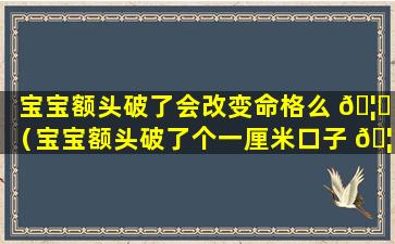 宝宝额头破了会改变命格么 🦁 （宝宝额头破了个一厘米口子 🦈 在渗血）